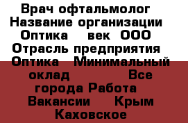 Врач-офтальмолог › Название организации ­ Оптика 21 век, ООО › Отрасль предприятия ­ Оптика › Минимальный оклад ­ 40 000 - Все города Работа » Вакансии   . Крым,Каховское